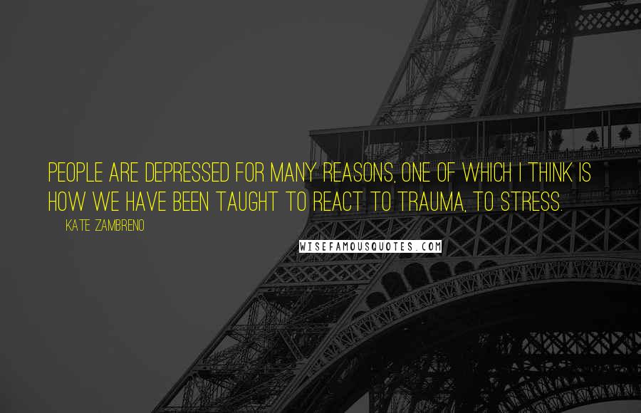 Kate Zambreno Quotes: People are depressed for many reasons, one of which I think is how we have been taught to react to trauma, to stress.