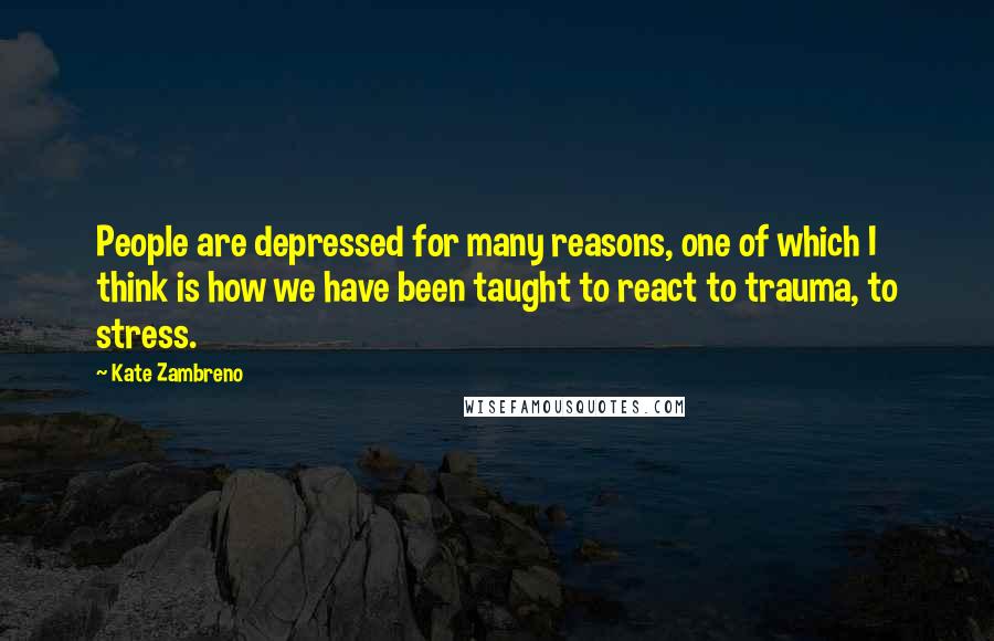 Kate Zambreno Quotes: People are depressed for many reasons, one of which I think is how we have been taught to react to trauma, to stress.