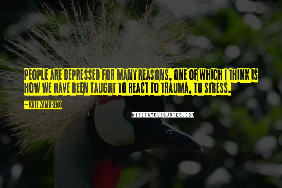Kate Zambreno Quotes: People are depressed for many reasons, one of which I think is how we have been taught to react to trauma, to stress.