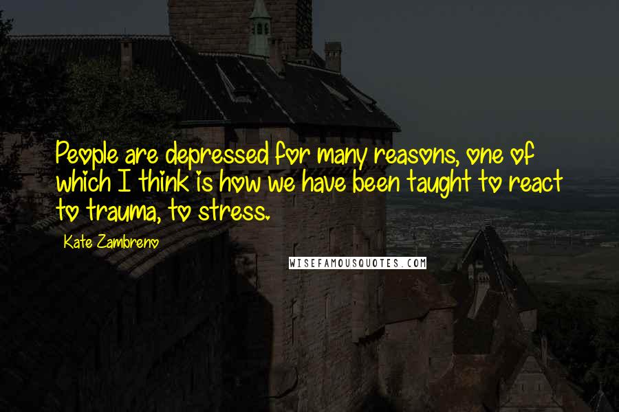 Kate Zambreno Quotes: People are depressed for many reasons, one of which I think is how we have been taught to react to trauma, to stress.