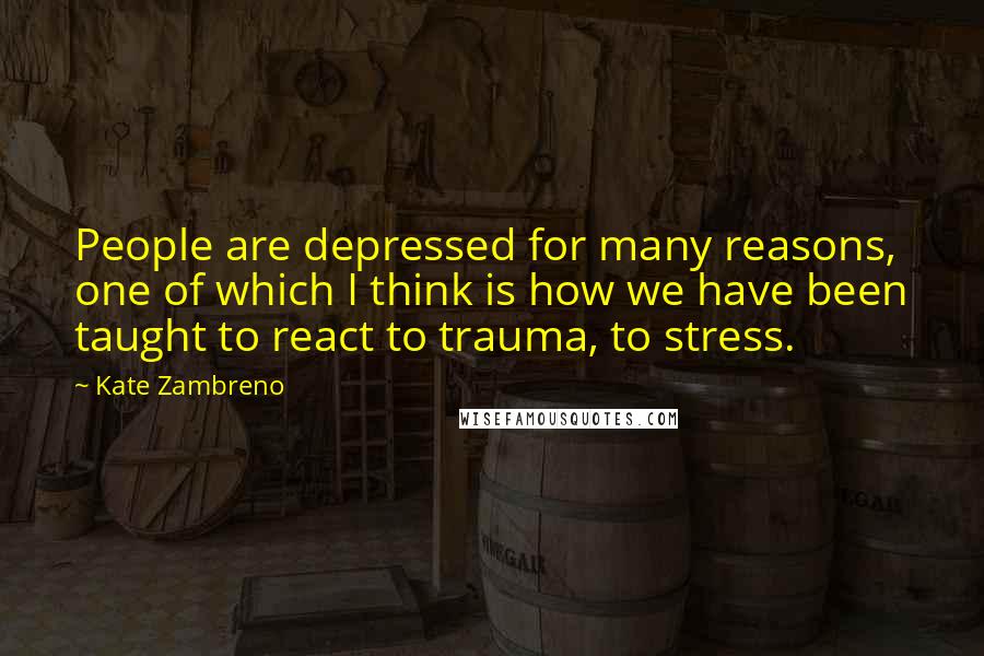 Kate Zambreno Quotes: People are depressed for many reasons, one of which I think is how we have been taught to react to trauma, to stress.