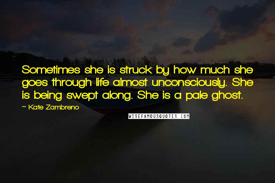 Kate Zambreno Quotes: Sometimes she is struck by how much she goes through life almost unconsciously. She is being swept along. She is a pale ghost.