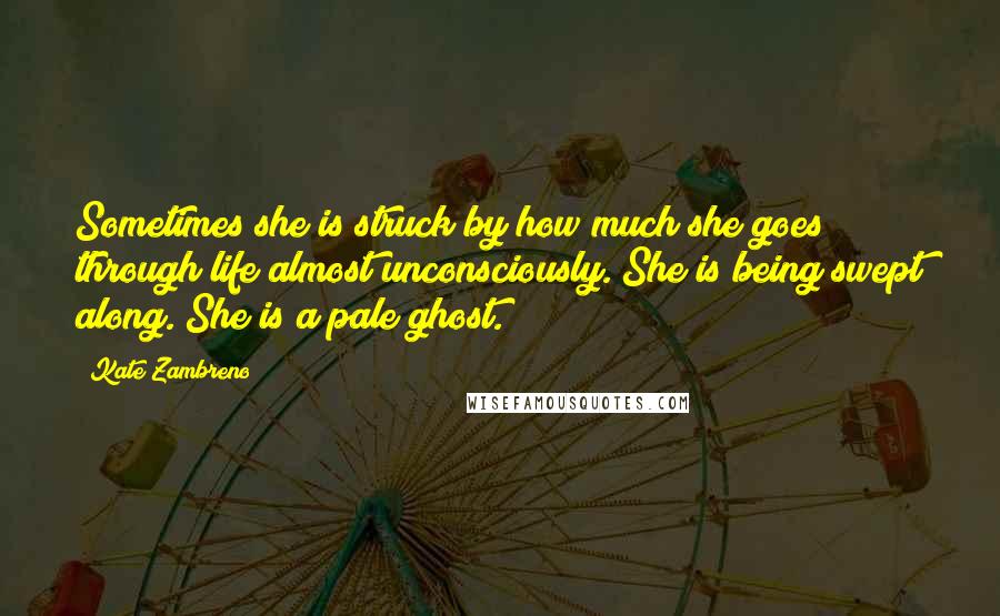 Kate Zambreno Quotes: Sometimes she is struck by how much she goes through life almost unconsciously. She is being swept along. She is a pale ghost.