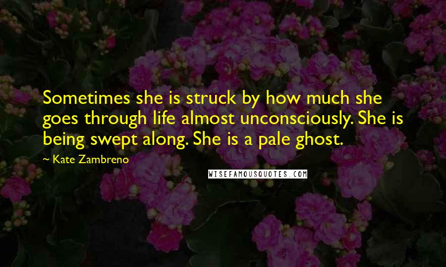 Kate Zambreno Quotes: Sometimes she is struck by how much she goes through life almost unconsciously. She is being swept along. She is a pale ghost.
