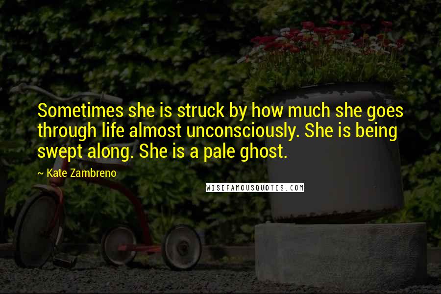 Kate Zambreno Quotes: Sometimes she is struck by how much she goes through life almost unconsciously. She is being swept along. She is a pale ghost.