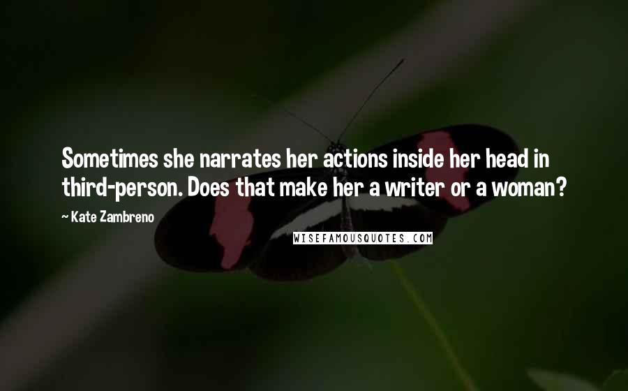 Kate Zambreno Quotes: Sometimes she narrates her actions inside her head in third-person. Does that make her a writer or a woman?