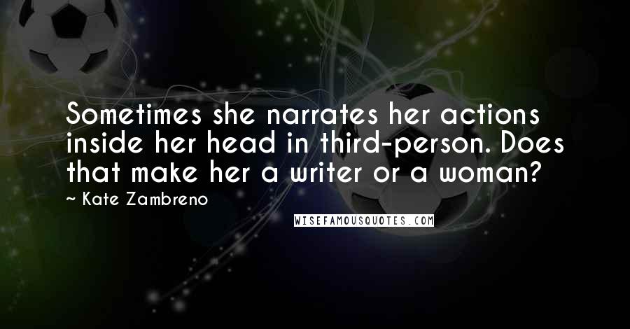 Kate Zambreno Quotes: Sometimes she narrates her actions inside her head in third-person. Does that make her a writer or a woman?