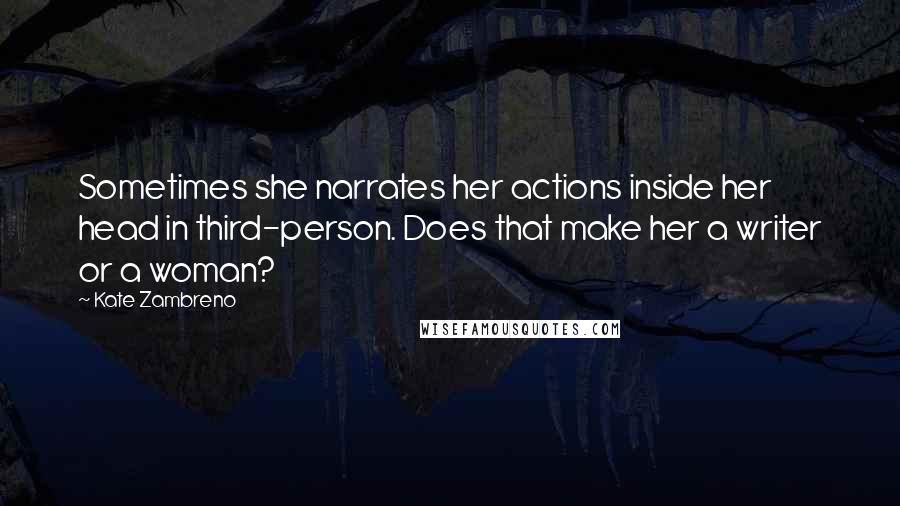 Kate Zambreno Quotes: Sometimes she narrates her actions inside her head in third-person. Does that make her a writer or a woman?