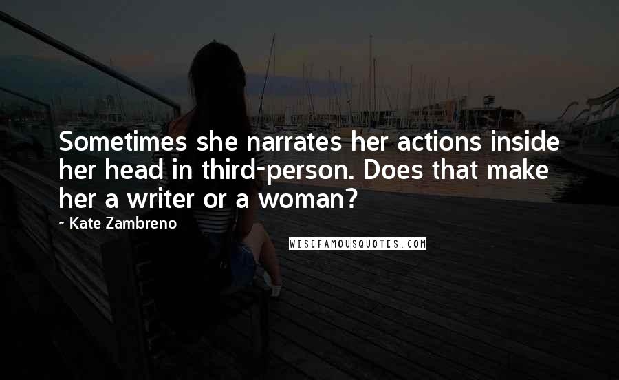 Kate Zambreno Quotes: Sometimes she narrates her actions inside her head in third-person. Does that make her a writer or a woman?