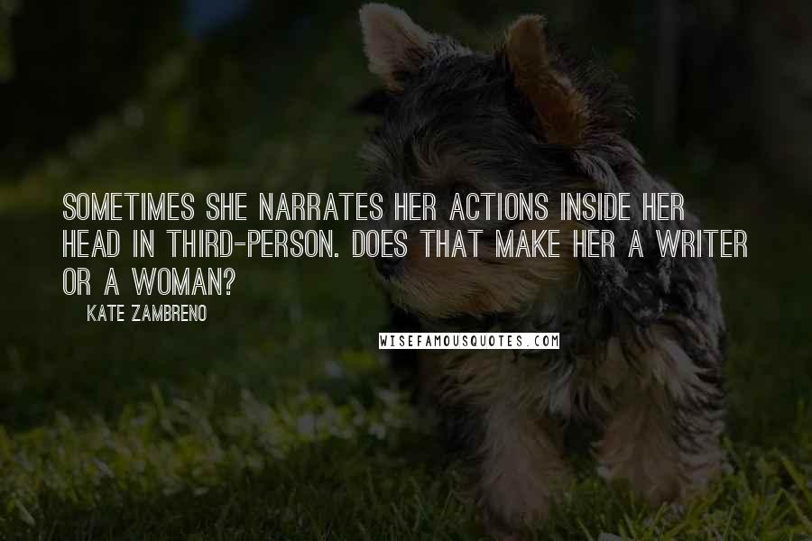 Kate Zambreno Quotes: Sometimes she narrates her actions inside her head in third-person. Does that make her a writer or a woman?