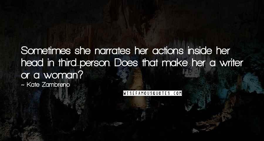 Kate Zambreno Quotes: Sometimes she narrates her actions inside her head in third-person. Does that make her a writer or a woman?