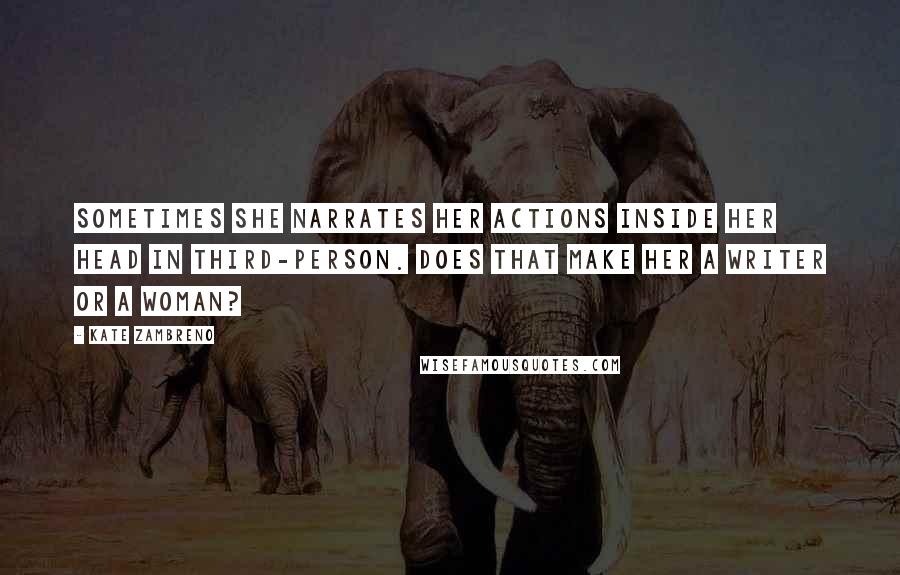 Kate Zambreno Quotes: Sometimes she narrates her actions inside her head in third-person. Does that make her a writer or a woman?