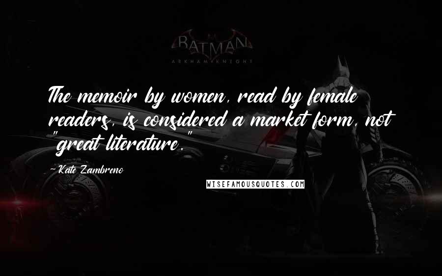 Kate Zambreno Quotes: The memoir by women, read by female readers, is considered a market form, not "great literature."