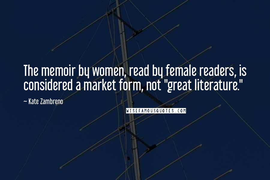 Kate Zambreno Quotes: The memoir by women, read by female readers, is considered a market form, not "great literature."