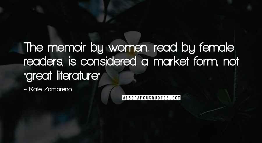 Kate Zambreno Quotes: The memoir by women, read by female readers, is considered a market form, not "great literature."