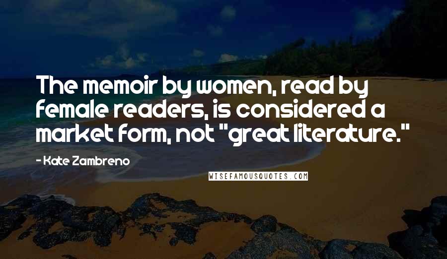 Kate Zambreno Quotes: The memoir by women, read by female readers, is considered a market form, not "great literature."