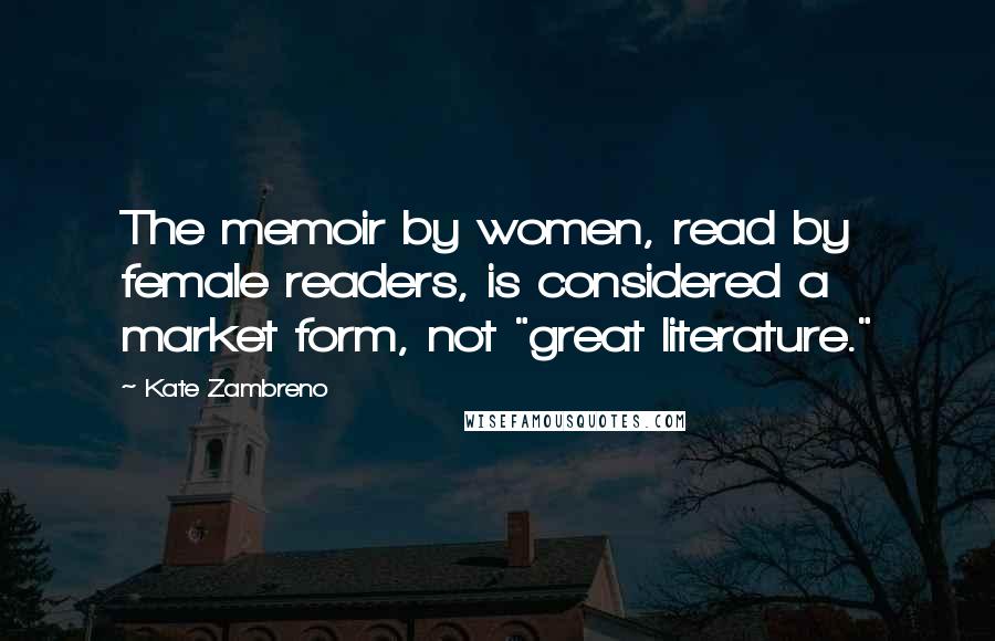 Kate Zambreno Quotes: The memoir by women, read by female readers, is considered a market form, not "great literature."