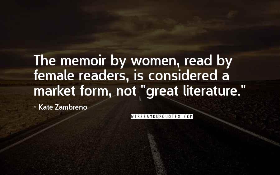 Kate Zambreno Quotes: The memoir by women, read by female readers, is considered a market form, not "great literature."