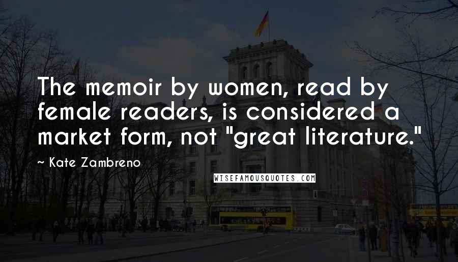 Kate Zambreno Quotes: The memoir by women, read by female readers, is considered a market form, not "great literature."