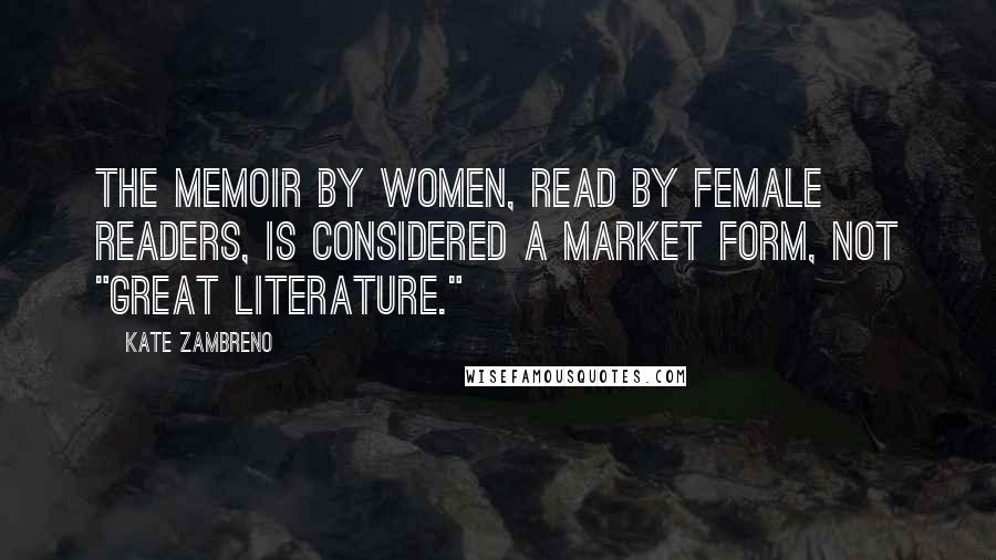 Kate Zambreno Quotes: The memoir by women, read by female readers, is considered a market form, not "great literature."