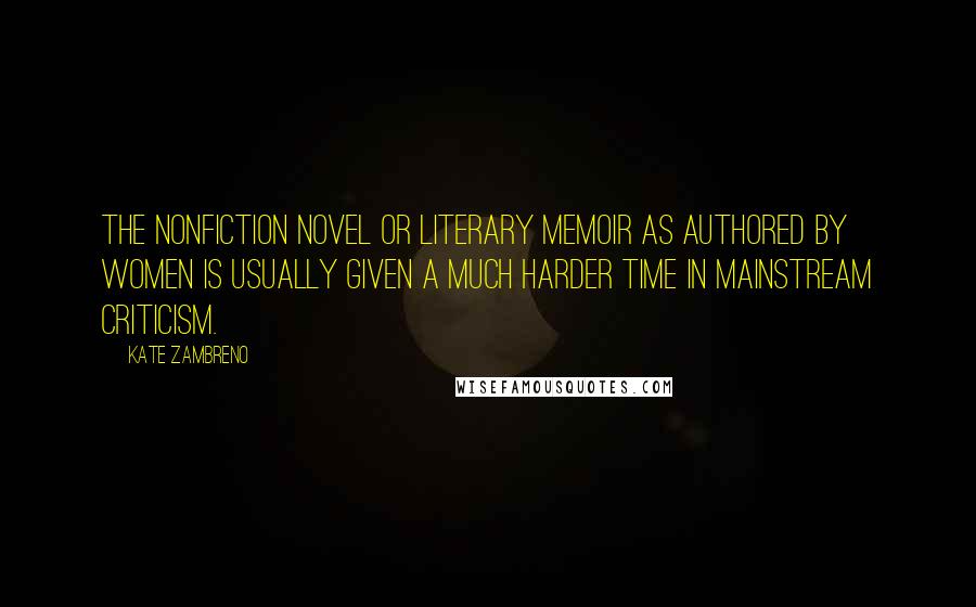 Kate Zambreno Quotes: The nonfiction novel or literary memoir as authored by women is usually given a much harder time in mainstream criticism.