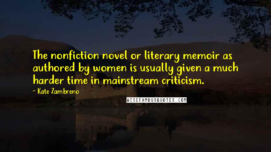 Kate Zambreno Quotes: The nonfiction novel or literary memoir as authored by women is usually given a much harder time in mainstream criticism.