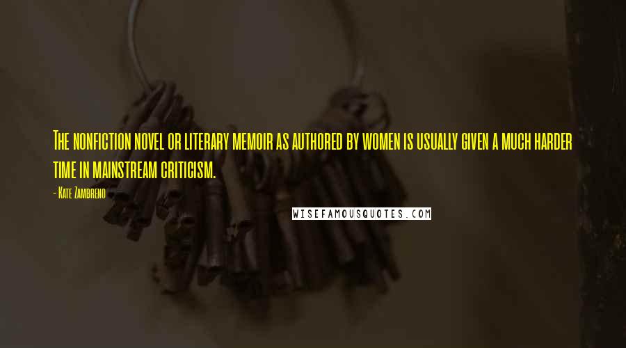 Kate Zambreno Quotes: The nonfiction novel or literary memoir as authored by women is usually given a much harder time in mainstream criticism.