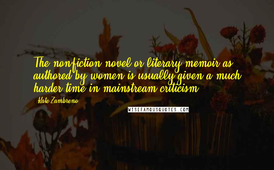 Kate Zambreno Quotes: The nonfiction novel or literary memoir as authored by women is usually given a much harder time in mainstream criticism.