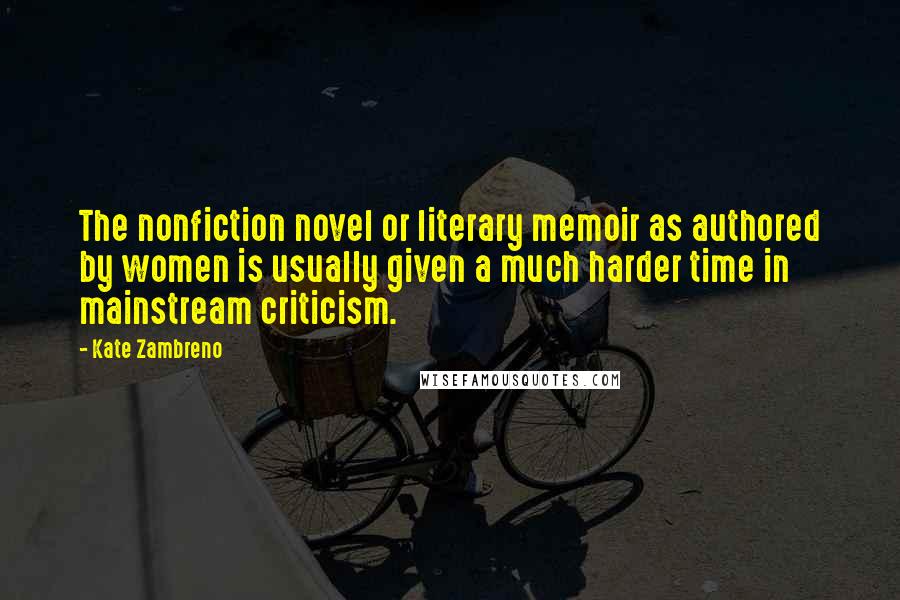Kate Zambreno Quotes: The nonfiction novel or literary memoir as authored by women is usually given a much harder time in mainstream criticism.