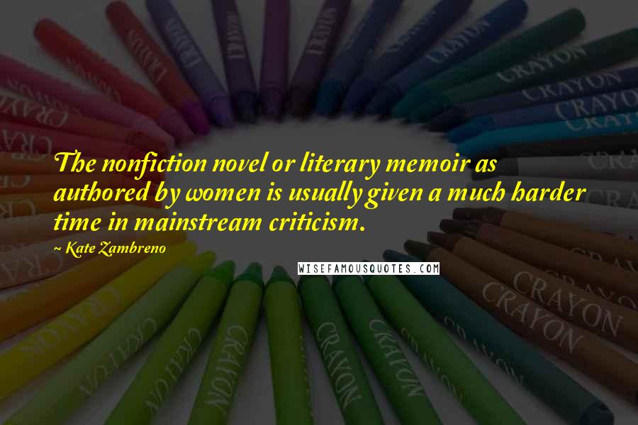 Kate Zambreno Quotes: The nonfiction novel or literary memoir as authored by women is usually given a much harder time in mainstream criticism.