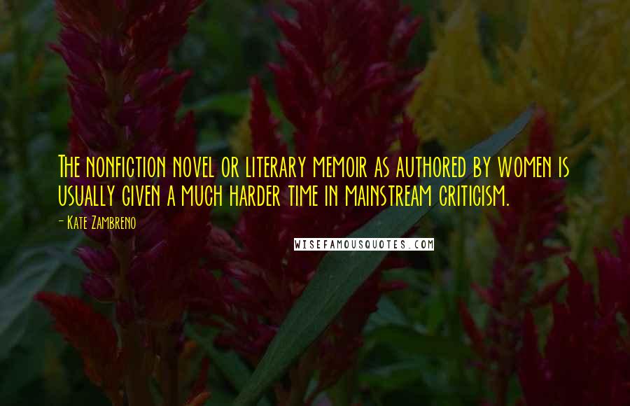 Kate Zambreno Quotes: The nonfiction novel or literary memoir as authored by women is usually given a much harder time in mainstream criticism.