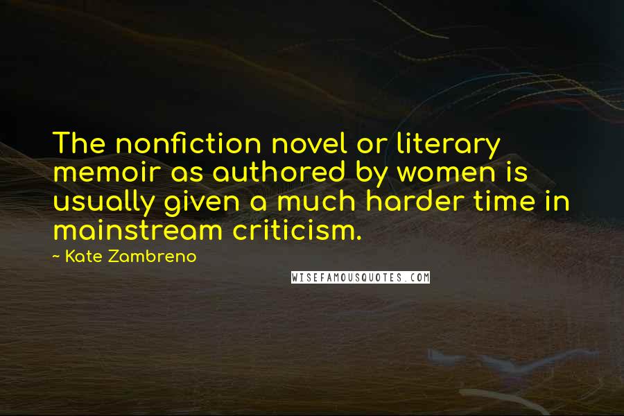 Kate Zambreno Quotes: The nonfiction novel or literary memoir as authored by women is usually given a much harder time in mainstream criticism.