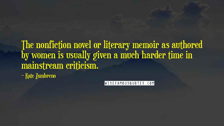Kate Zambreno Quotes: The nonfiction novel or literary memoir as authored by women is usually given a much harder time in mainstream criticism.