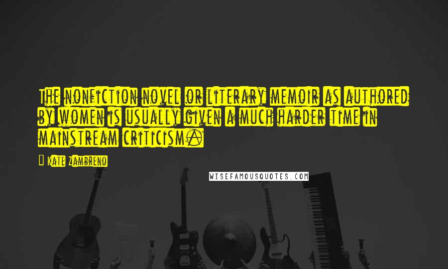 Kate Zambreno Quotes: The nonfiction novel or literary memoir as authored by women is usually given a much harder time in mainstream criticism.