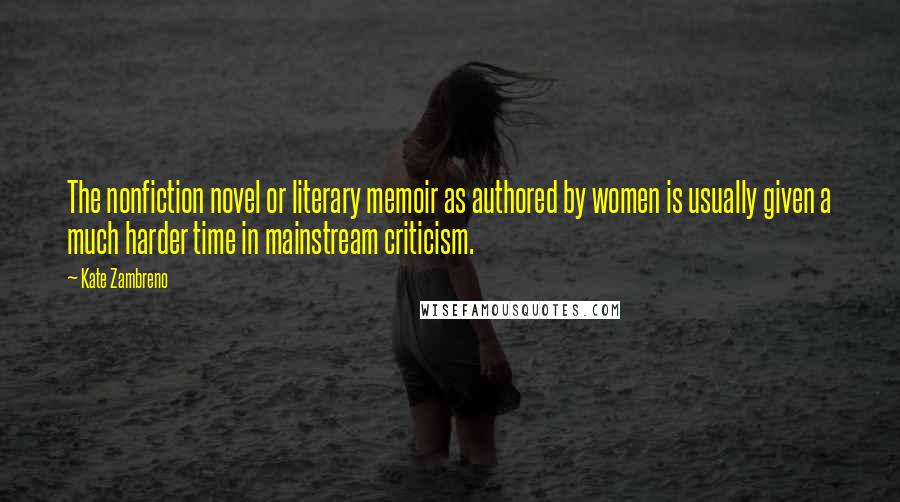 Kate Zambreno Quotes: The nonfiction novel or literary memoir as authored by women is usually given a much harder time in mainstream criticism.