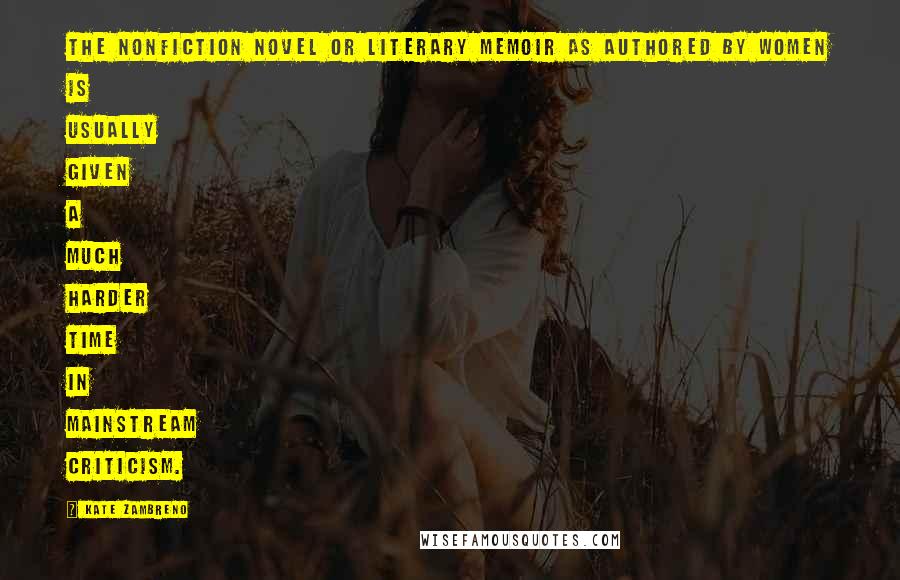 Kate Zambreno Quotes: The nonfiction novel or literary memoir as authored by women is usually given a much harder time in mainstream criticism.