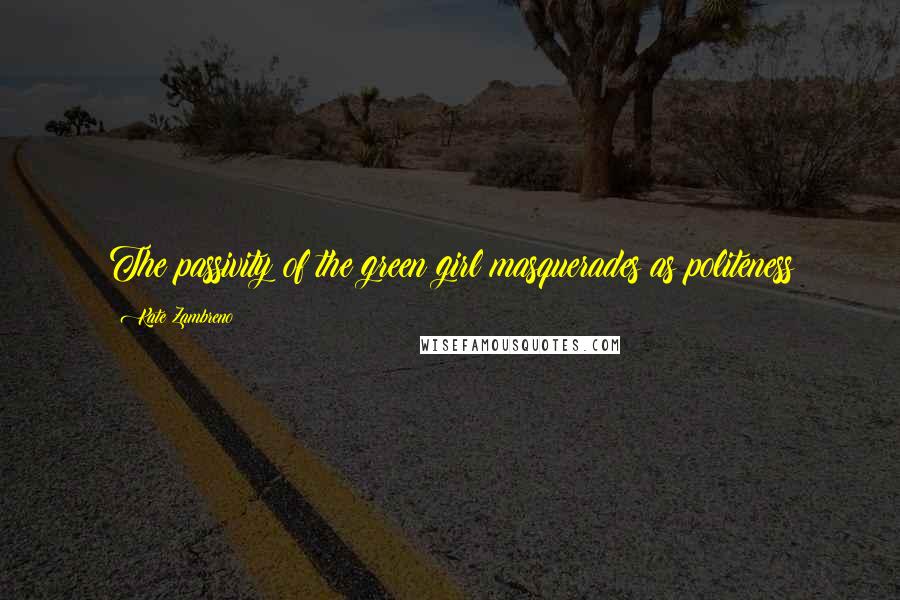 Kate Zambreno Quotes: The passivity of the green girl masquerades as politeness