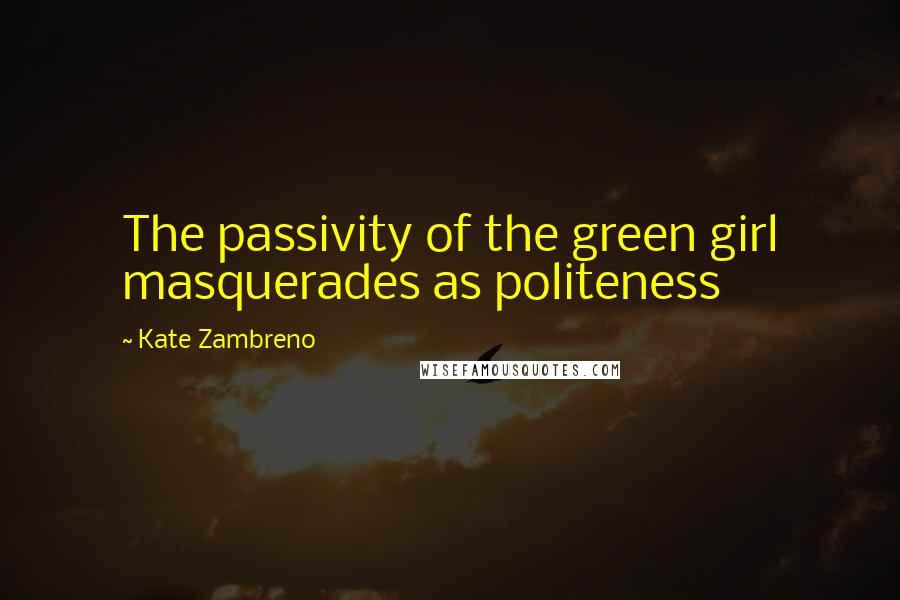 Kate Zambreno Quotes: The passivity of the green girl masquerades as politeness