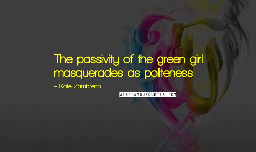 Kate Zambreno Quotes: The passivity of the green girl masquerades as politeness