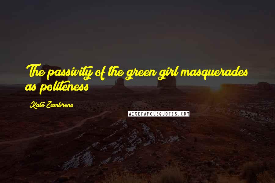 Kate Zambreno Quotes: The passivity of the green girl masquerades as politeness