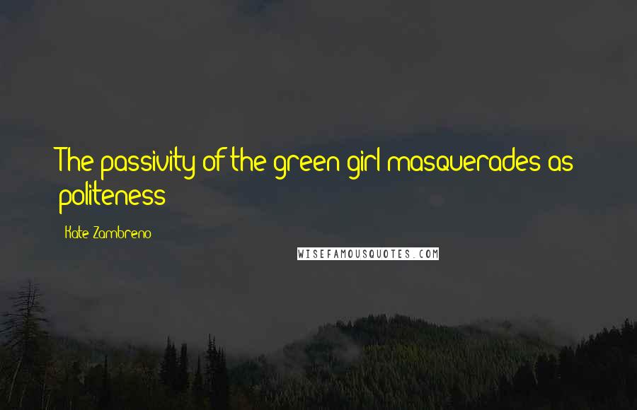 Kate Zambreno Quotes: The passivity of the green girl masquerades as politeness