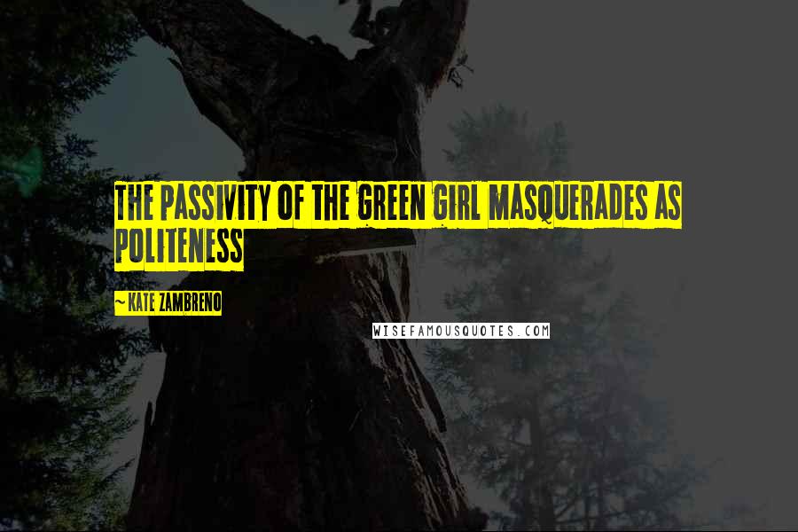 Kate Zambreno Quotes: The passivity of the green girl masquerades as politeness