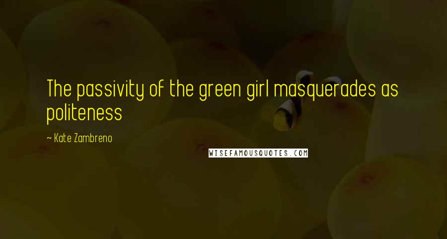 Kate Zambreno Quotes: The passivity of the green girl masquerades as politeness