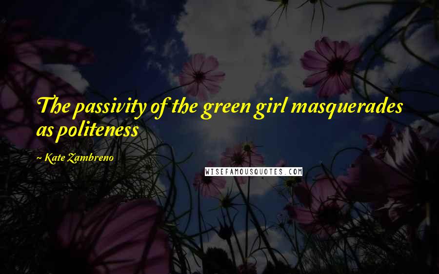 Kate Zambreno Quotes: The passivity of the green girl masquerades as politeness