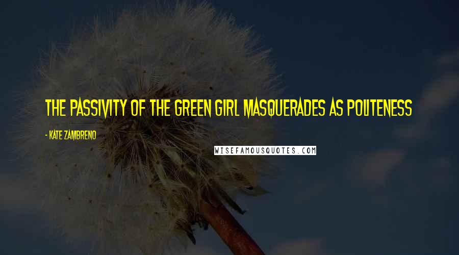 Kate Zambreno Quotes: The passivity of the green girl masquerades as politeness