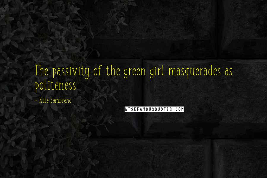 Kate Zambreno Quotes: The passivity of the green girl masquerades as politeness