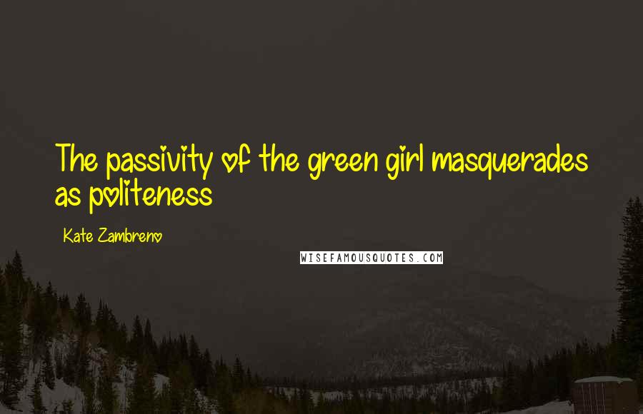 Kate Zambreno Quotes: The passivity of the green girl masquerades as politeness