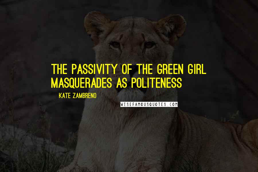 Kate Zambreno Quotes: The passivity of the green girl masquerades as politeness