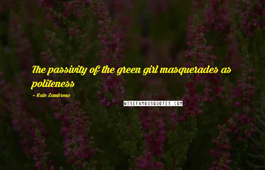 Kate Zambreno Quotes: The passivity of the green girl masquerades as politeness