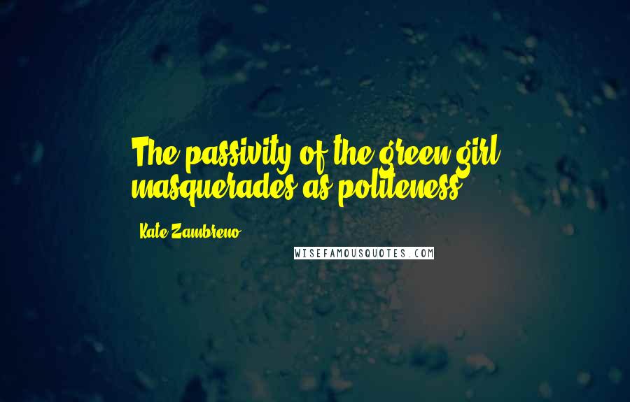 Kate Zambreno Quotes: The passivity of the green girl masquerades as politeness